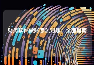 财务软件做账怎么对账:全面指南 财务软件做账怎么对账:全面指南