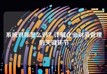 系统对账怎么对?详解企业财务管理的关键环节 系统对账怎么对?详解企业财务管理的关键环节