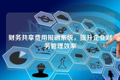 财务共享费用报销系统，提升企业财务管理效率