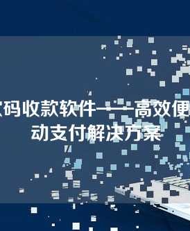 扫付款码收款软件——高效便捷的移动支付解决方案