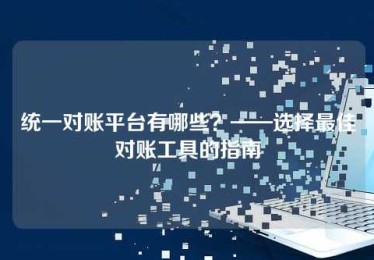 统一对账平台有哪些?——选择最佳对账工具的指南 统一对账平台有哪些?——选择最佳对账工具的指南