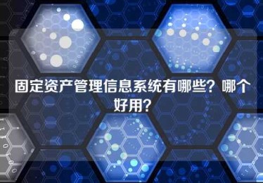 固定资产管理信息系统有哪些?哪个好用? 固定资产管理信息系统有哪些?哪个好用?