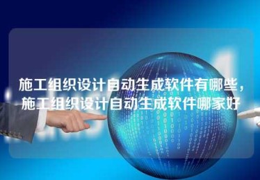 施工组织设计自动生成软件有哪些，施工组织设计自动生成软件哪家好