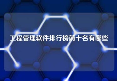 工程管理软件排行榜前十名有哪些 工程管理软件排行榜前十名有哪些