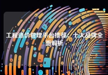 工程造价管理平台推荐:十大品牌全面解析 工程造价管理平台推荐:十大品牌全面解析