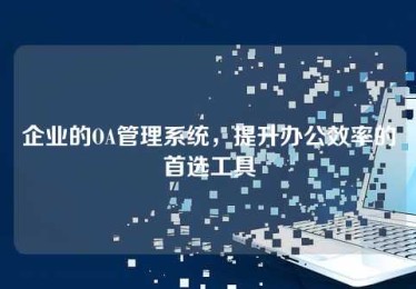 企业的OA管理系统,提升办公效率的首选工具 企业的OA管理系统,提升办公效率的首选工具