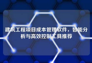 建筑工程项目成本管理软件,智能分析与高效控制工具推荐 建筑工程项目成本管理软件,智能分析与高效控制工具推荐