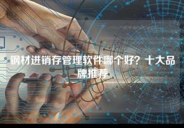 钢材进销存管理软件哪个好?十大品牌推荐 钢材进销存管理软件哪个好?十大品牌推荐
