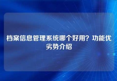 档案信息管理系统哪个好用?功能优劣势介绍 档案信息管理系统哪个好用?功能优劣势介绍