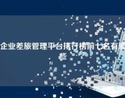 企业差旅管理平台排行榜前七名有哪些