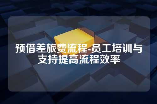 预借差旅费流程-员工培训与支持提高流程效率