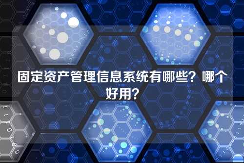 固定资产管理信息系统有哪些?哪个好用?