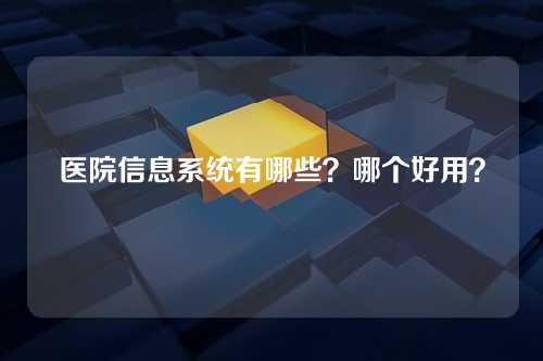 医院信息系统有哪些？哪个好用？