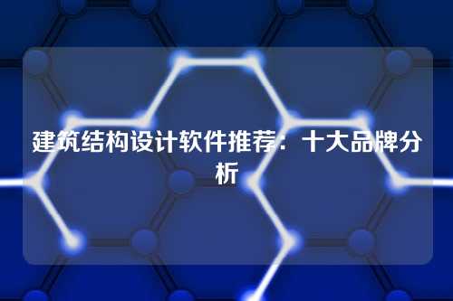 建筑结构设计软件推荐：十大品牌分析
