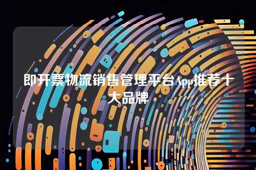 即开票物流销售管理平台App推荐十大品牌
