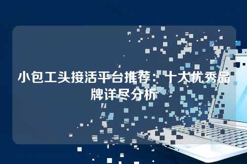 小包工头接活平台推荐：十大优秀品牌详尽分析