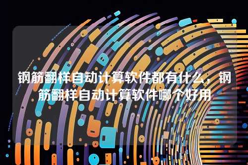 钢筋翻样自动计算软件都有什么,钢筋翻样自动计算软件哪个好用