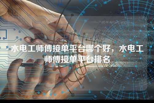 水电工师傅接单平台哪个好，水电工师傅接单平台排名