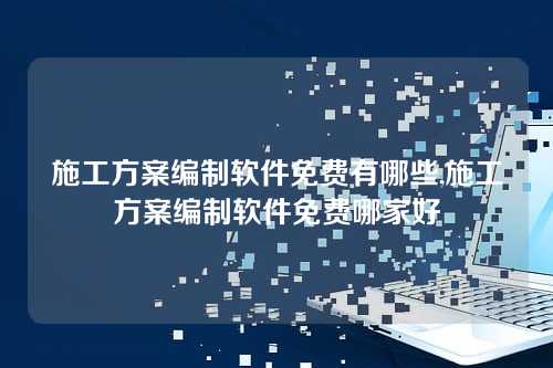施工方案编制软件免费有哪些,施工方案编制软件免费哪家好