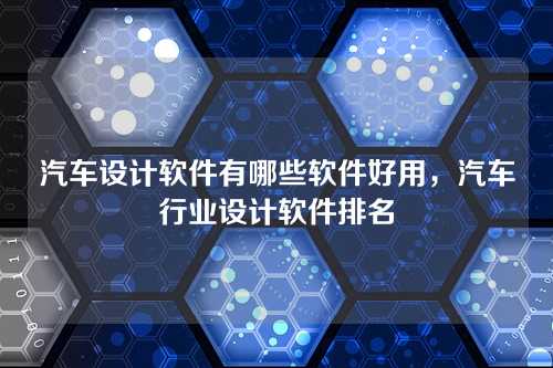 汽车设计软件有哪些软件好用，汽车行业设计软件排名