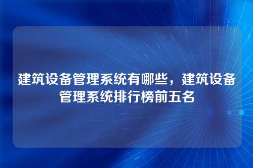 建筑设备管理系统有哪些,建筑设备管理系统排行榜前五名