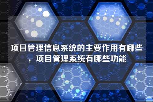 项目管理信息系统的主要作用有哪些，项目管理系统有哪些功能