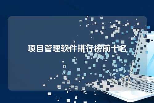 项目管理软件排行榜前十名