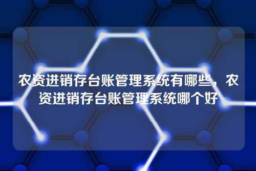农资进销存台账管理系统有哪些,农资进销存台账管理系统哪个好