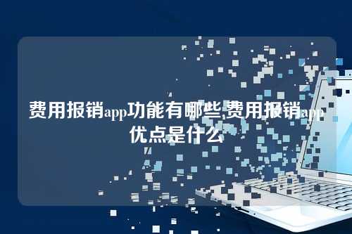 费用报销app功能有哪些,费用报销app优点是什么