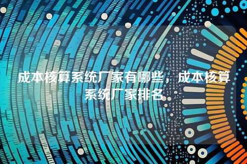 成本核算系统厂家有哪些,成本核算系统厂家排名