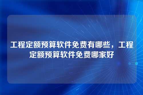 工程定额预算软件免费有哪些,工程定额预算软件免费哪家好