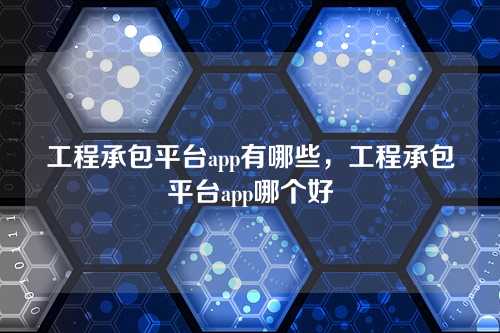 工程承包平台app有哪些,工程承包平台app哪个好