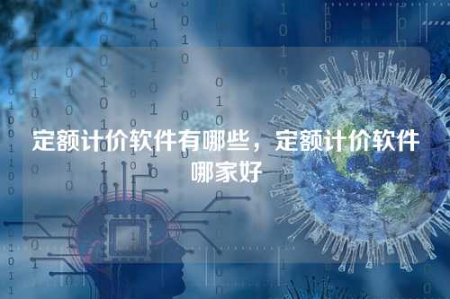 定额计价软件有哪些,定额计价软件哪家好