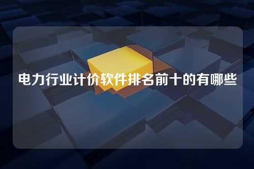 电力行业计价软件排名前十的有哪些