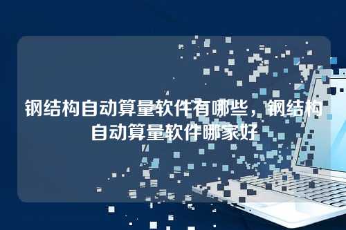 钢结构自动算量软件有哪些,钢结构自动算量软件哪家好