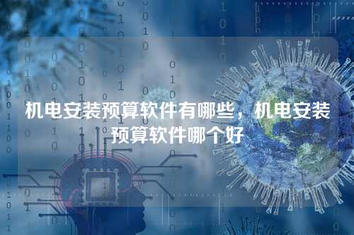 机电安装预算软件有哪些,机电安装预算软件哪个好