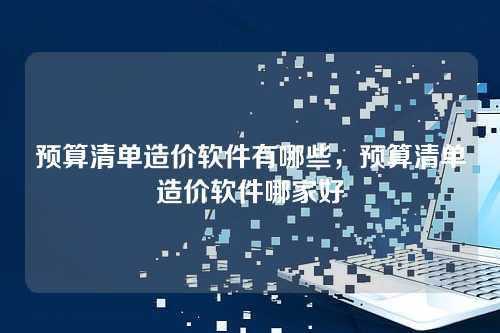 预算清单造价软件有哪些,预算清单造价软件哪家好