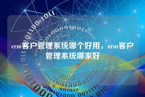 crm客户管理系统哪个好用,crm客户管理系统哪家好