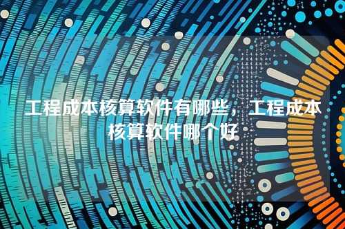 工程成本核算软件有哪些,工程成本核算软件哪个好