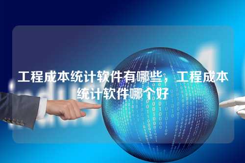 工程成本统计软件有哪些,工程成本统计软件哪个好