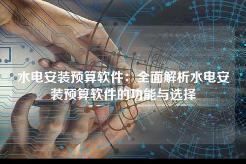 水电安装预算软件:全面解析水电安装预算软件的功能与选择