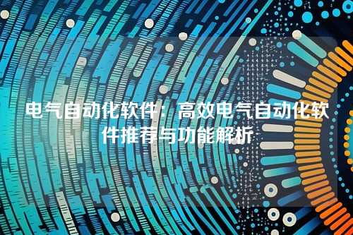 电气自动化软件：高效电气自动化软件推荐与功能解析