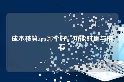 成本核算app哪个好,功能对比与推荐