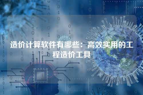 造价计算软件有哪些:高效实用的工程造价工具