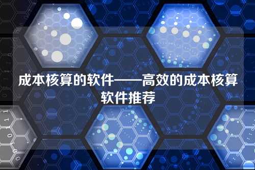 成本核算的软件——高效的成本核算软件推荐