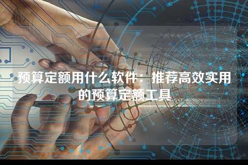 预算定额用什么软件:推荐高效实用的预算定额工具