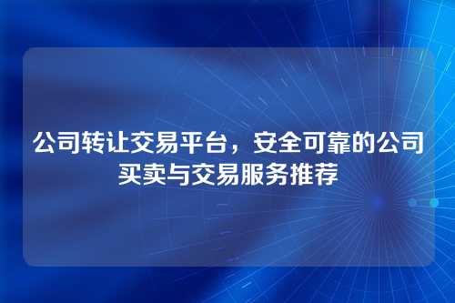 公司转让交易平台,安全可靠的公司买卖与交易服务推荐