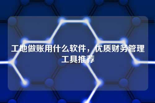 工地做账用什么软件,优质财务管理工具推荐