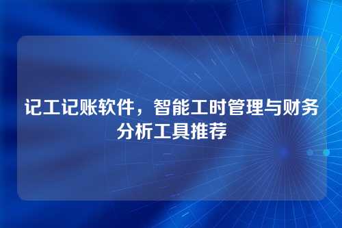 记工记账软件，智能工时管理与财务分析工具推荐