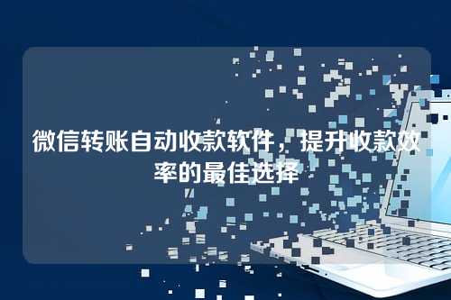 微信转账自动收款软件,提升收款效率的最佳选择